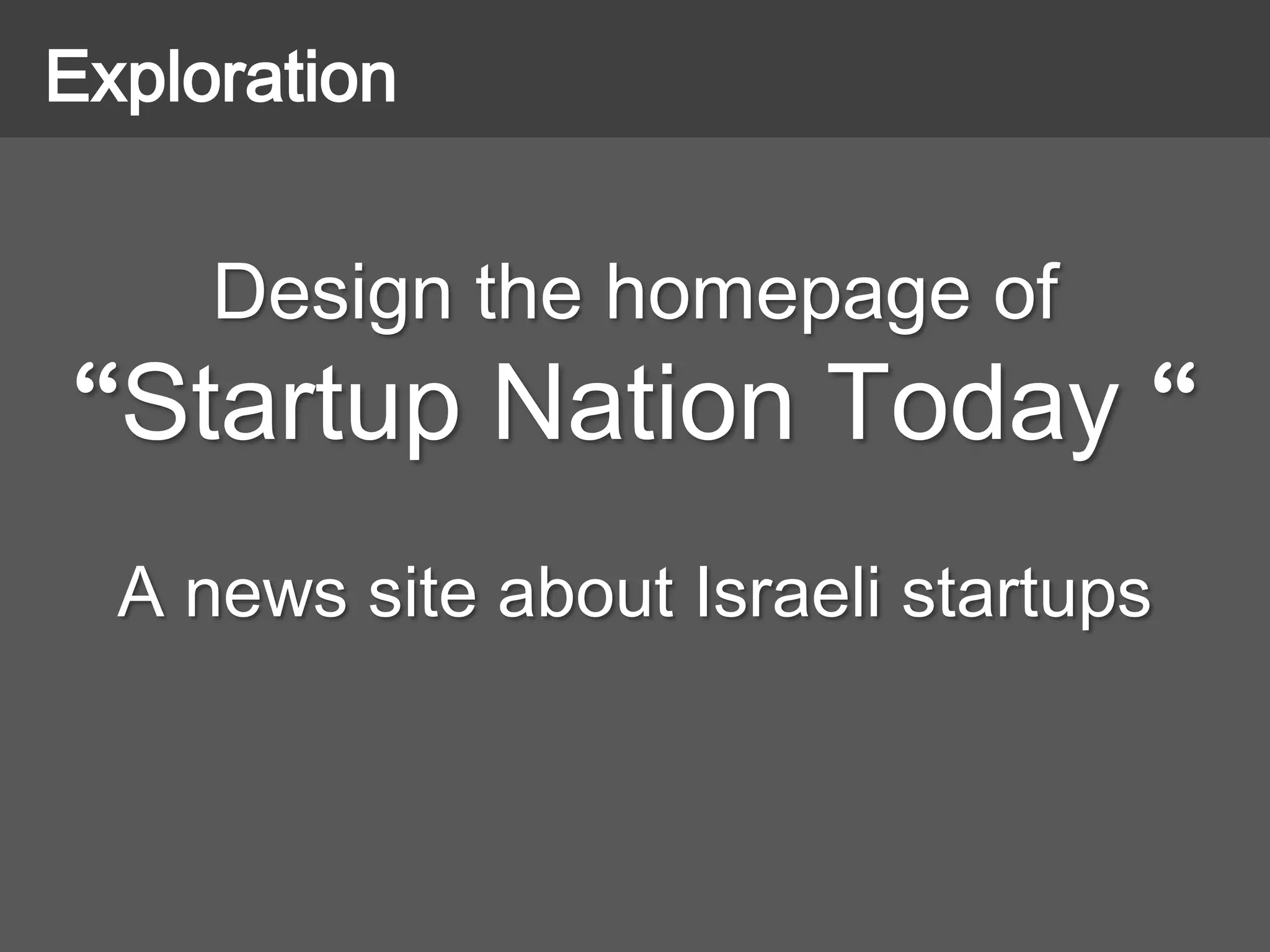 Design the homepage of
“Startup Nation Today “
A news site about Israeli startups
Exploration
 