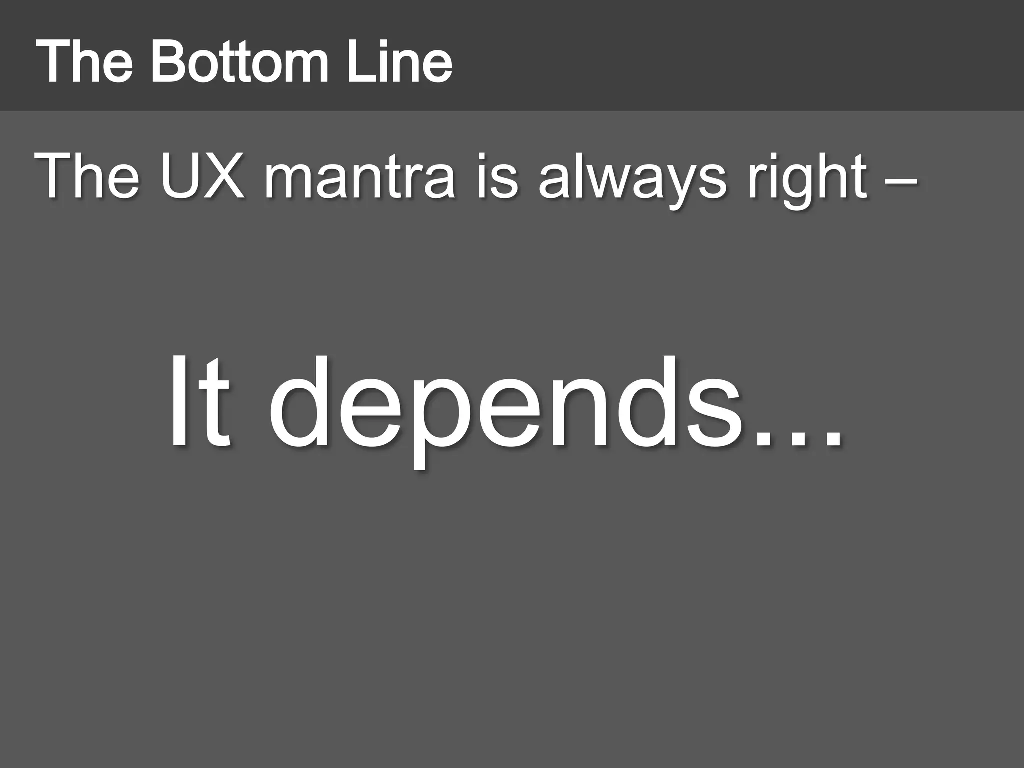 The UX mantra is always right –
It depends...
The Bottom Line
 