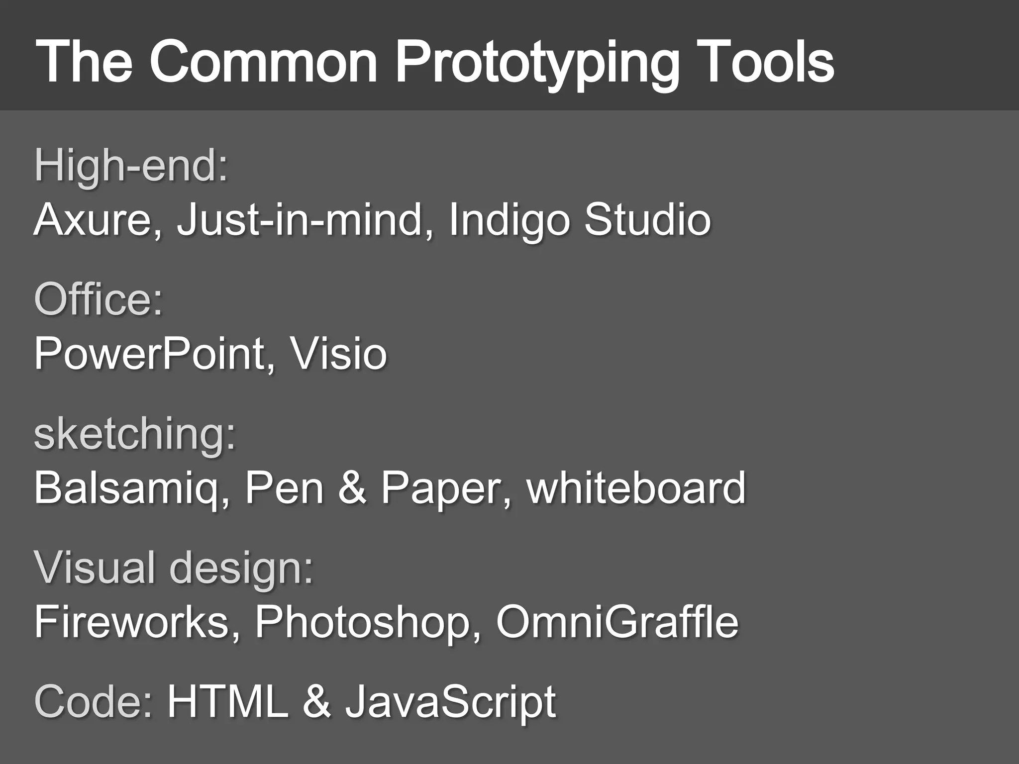 High-end:
Axure, Just-in-mind, Indigo Studio
Office:
PowerPoint, Visio
sketching:
Balsamiq, Pen & Paper, whiteboard
Visual design:
Fireworks, Photoshop, OmniGraffle
Code: HTML & JavaScript
The Common Prototyping Tools
 