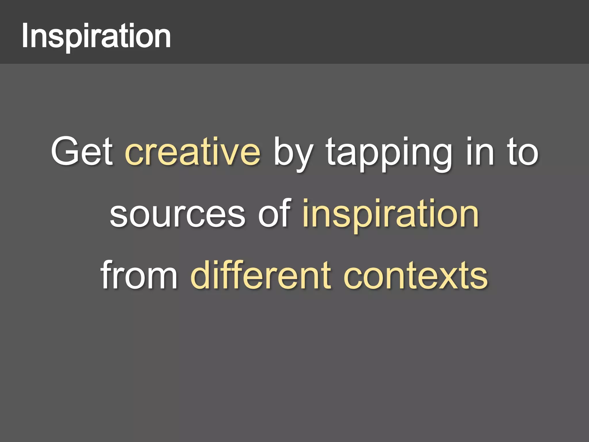 Get creative by tapping in to
sources of inspiration
from different contexts
Inspiration
 