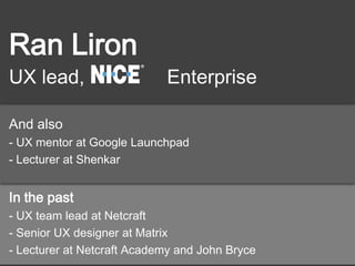 Ran Liron
UX lead, Enterprise
And also
- UX mentor at Google Launchpad
- Lecturer at Shenkar
In the past
- UX team lead at Netcraft
- Senior UX designer at Matrix
- Lecturer at Netcraft Academy and John Bryce
 