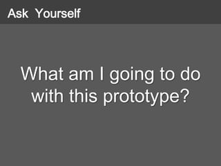 What am I going to do
with this prototype?
Ask Yourself
 