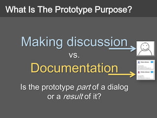 Making discussion
vs.
Documentation
Is the prototype part of a dialog
or a result of it?
What Is The Prototype Purpose?
 