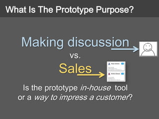 Making discussion
vs.
Sales
Is the prototype in-house tool
or a way to impress a customer?
What Is The Prototype Purpose?
 