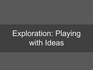 Exploration: Playing
with Ideas
 