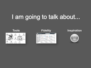 I am going to talk about...
Tools Fidelity Inspiration
 
