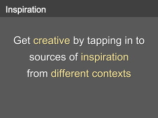 Get creative by tapping in to
sources of inspiration
from different contexts
Inspiration
 