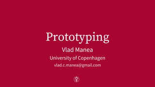 Prototyping
Vlad Manea
University of Copenhagen
vlad.c.manea@gmail.com
 