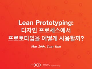 Studio XID

Exceptionally Intelligent Design
Lean Prototyping:  
디자인 프로세스에서  
프로토타입을 어떻게 사용할까?
Mar 26th, Tony Kim
 