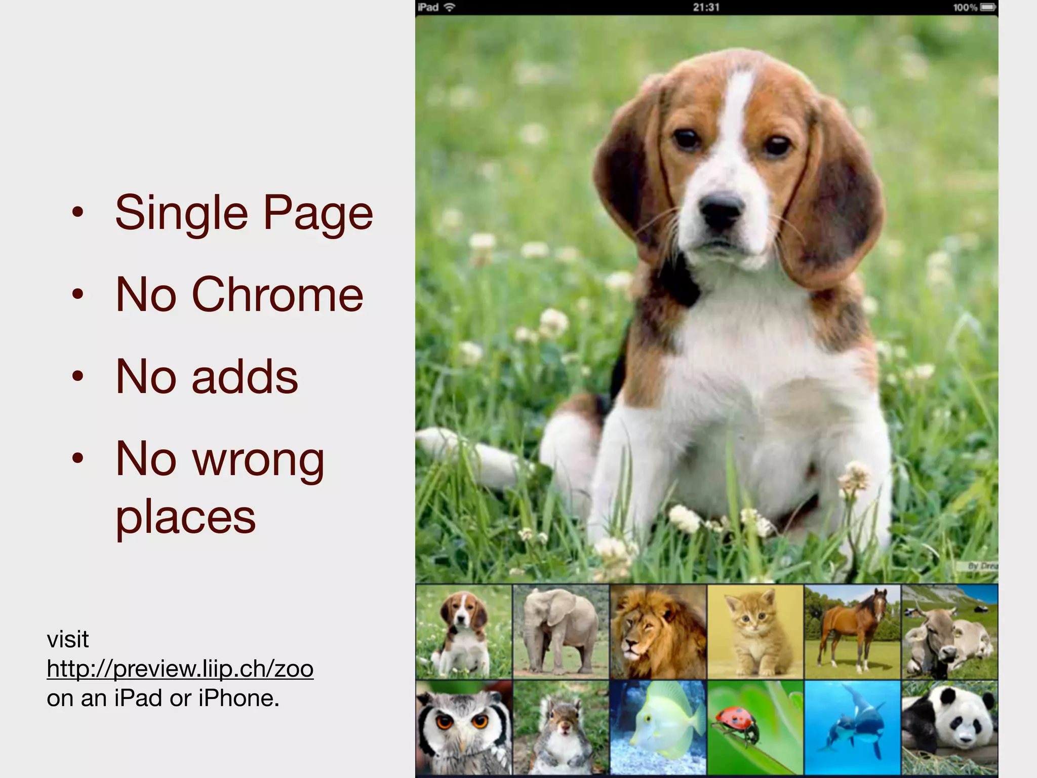 • Single Page
  • No Chrome
  • No adds
  • No wrong
    places

visit
http://preview.liip.ch/zoo
on an iPad or iPhone.
 
