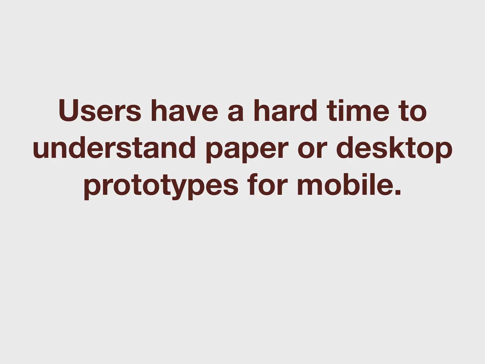 Users have a hard time to
understand paper or desktop
   prototypes for mobile.
 