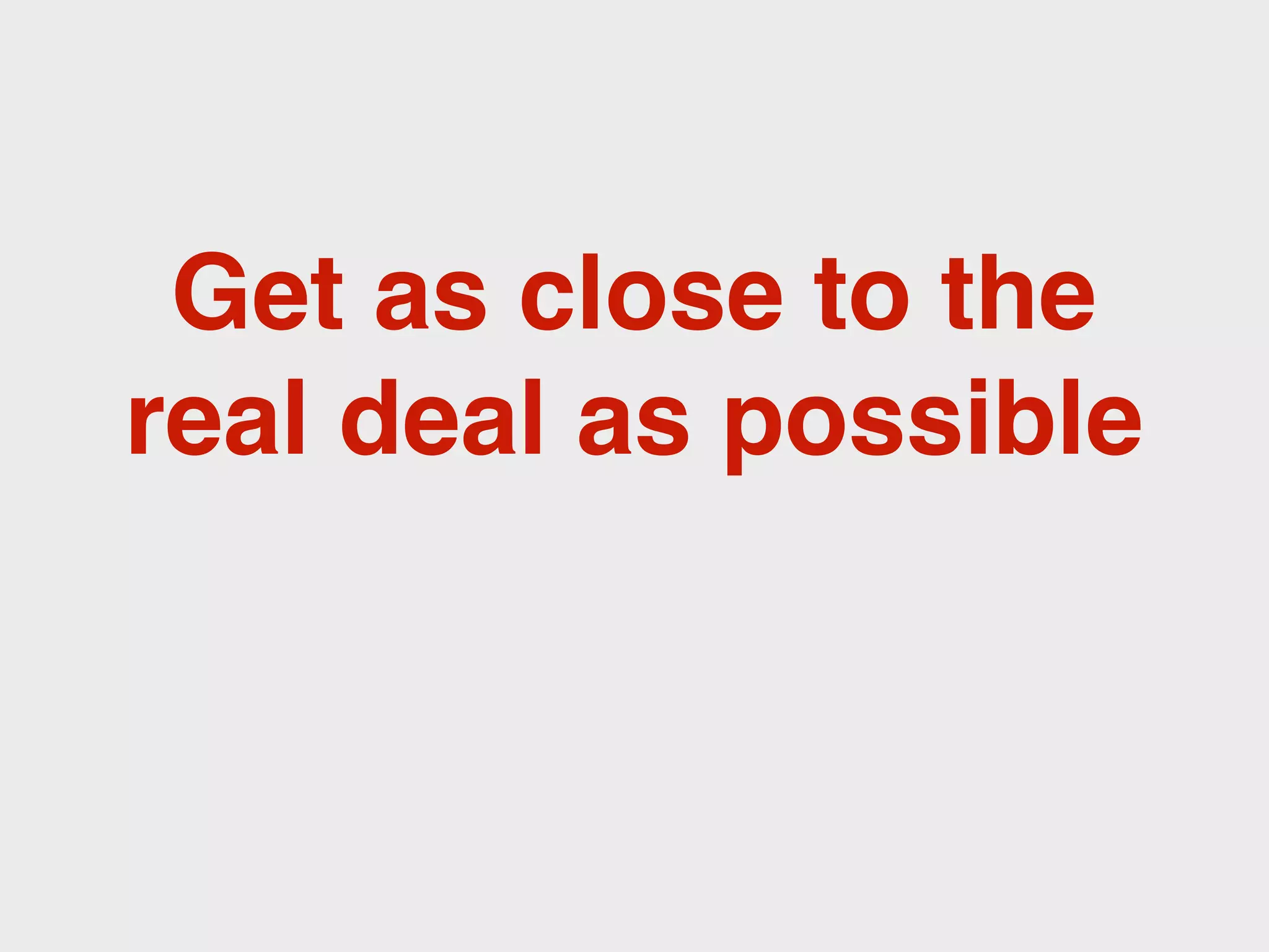 Get as close to the
real deal as possible
 