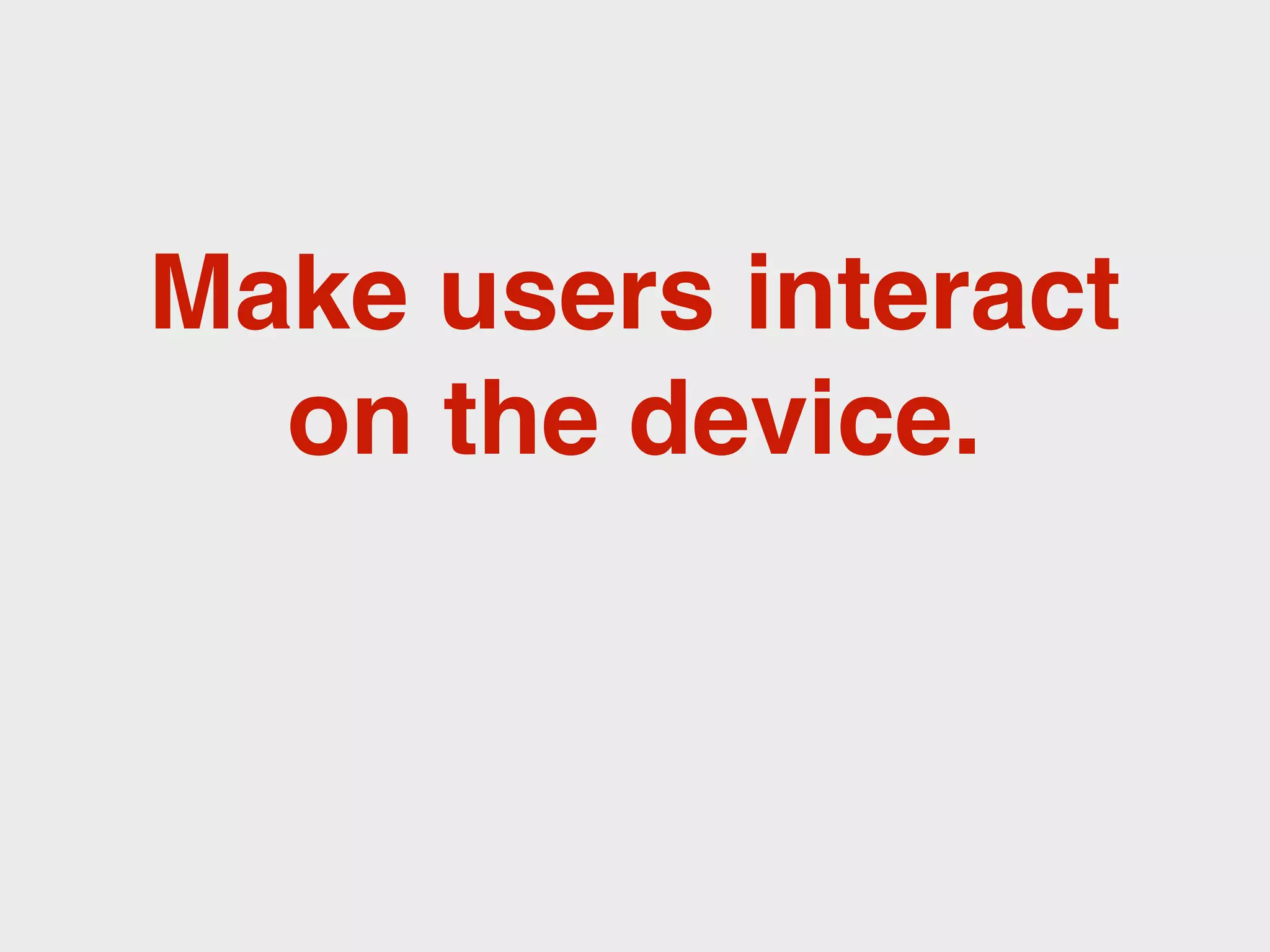 Make users interact
  on the device.
 
