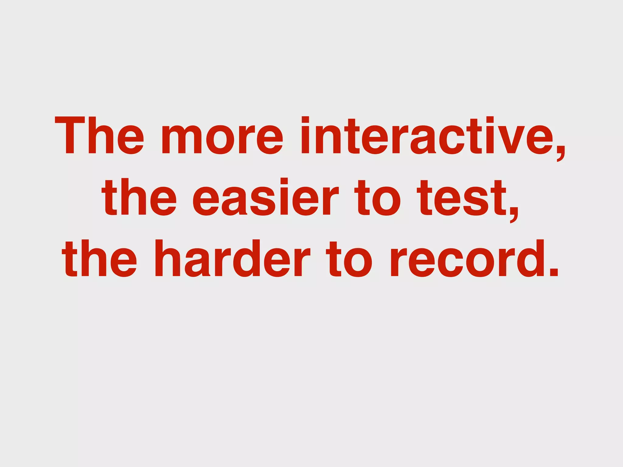 The more interactive,
  the easier to test,
the harder to record.
 