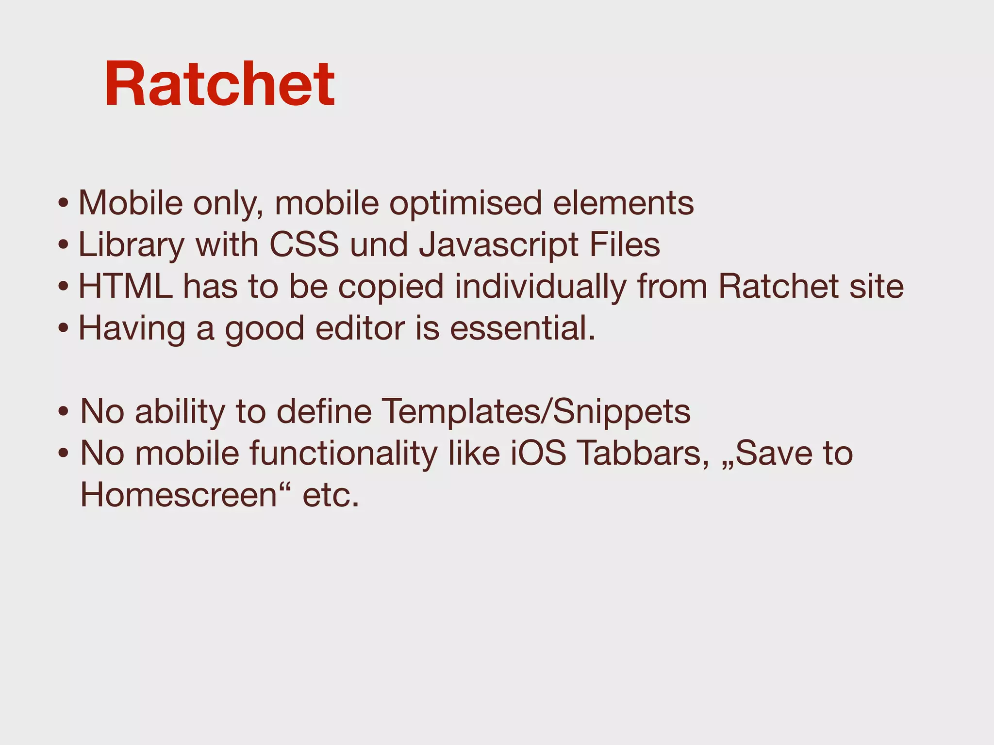Ratchet
• Mobile only, mobile optimised elements
• Library with CSS und Javascript Files
• HTML has to be copied individually from Ratchet site
• Having a good editor is essential.
• No ability to deﬁne Templates/Snippets
• No mobile functionality like iOS Tabbars, „Save to
 Homescreen“ etc.
 