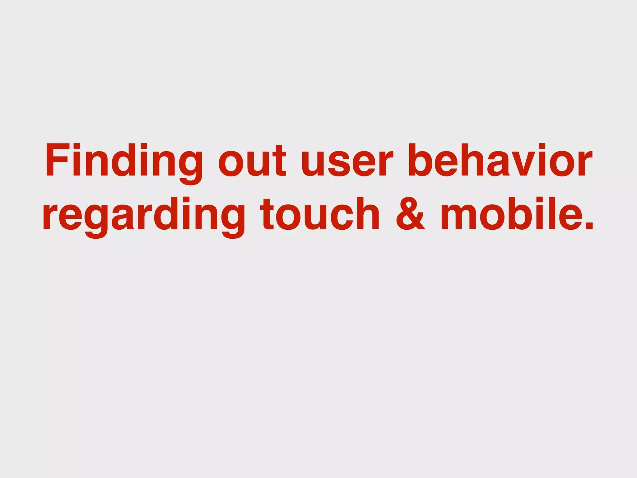 Finding out user behavior
regarding touch & mobile.
 