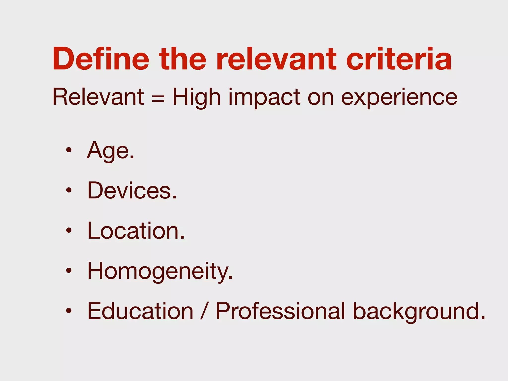 Deﬁne the relevant criteria
Relevant = High impact on experience

 • Age.
 • Devices.
 • Location.
 • Homogeneity.
 • Education / Professional background.
 