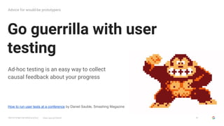GOOGLESIMUX
PROTOTYPING FOR SPEED & SCALE https://goo.gl/G5yHv5
Go guerrilla with user
testing
Advice for would-be prototy...