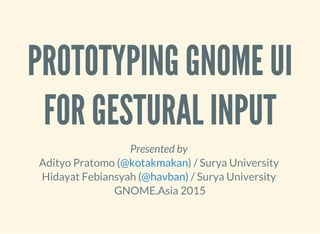 PROTOTYPING GNOME UI
FOR GESTURAL INPUT
Presented by
Adityo Pratomo ( ) / Surya University
Hidayat Febiansyah / Surya University
GNOME.Asia 2015
@kotakmakan
(@havban)
 