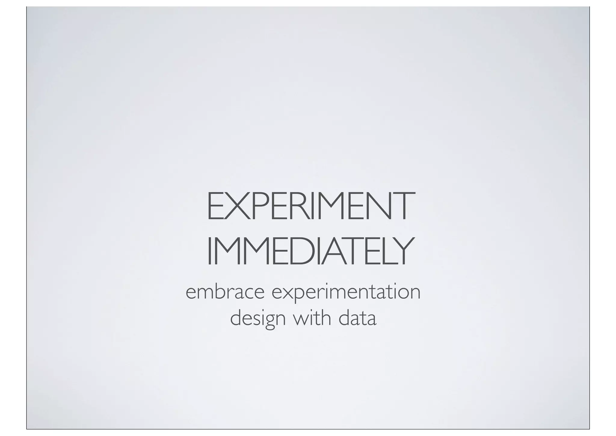 EXPERIMENT
 IMMEDIATELY
embrace experimentation
   design with data
 