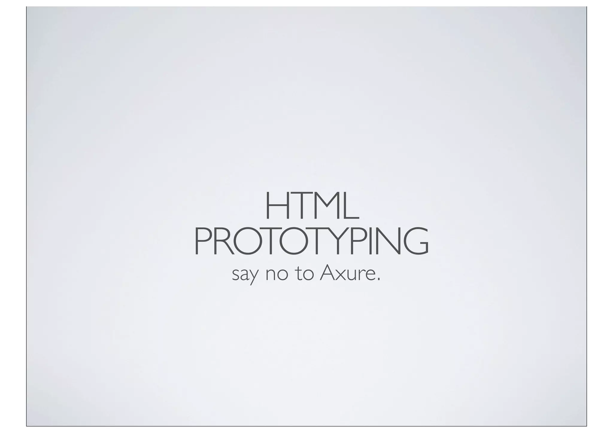 HTML
PROTOTYPING
 say no to Axure.
 
