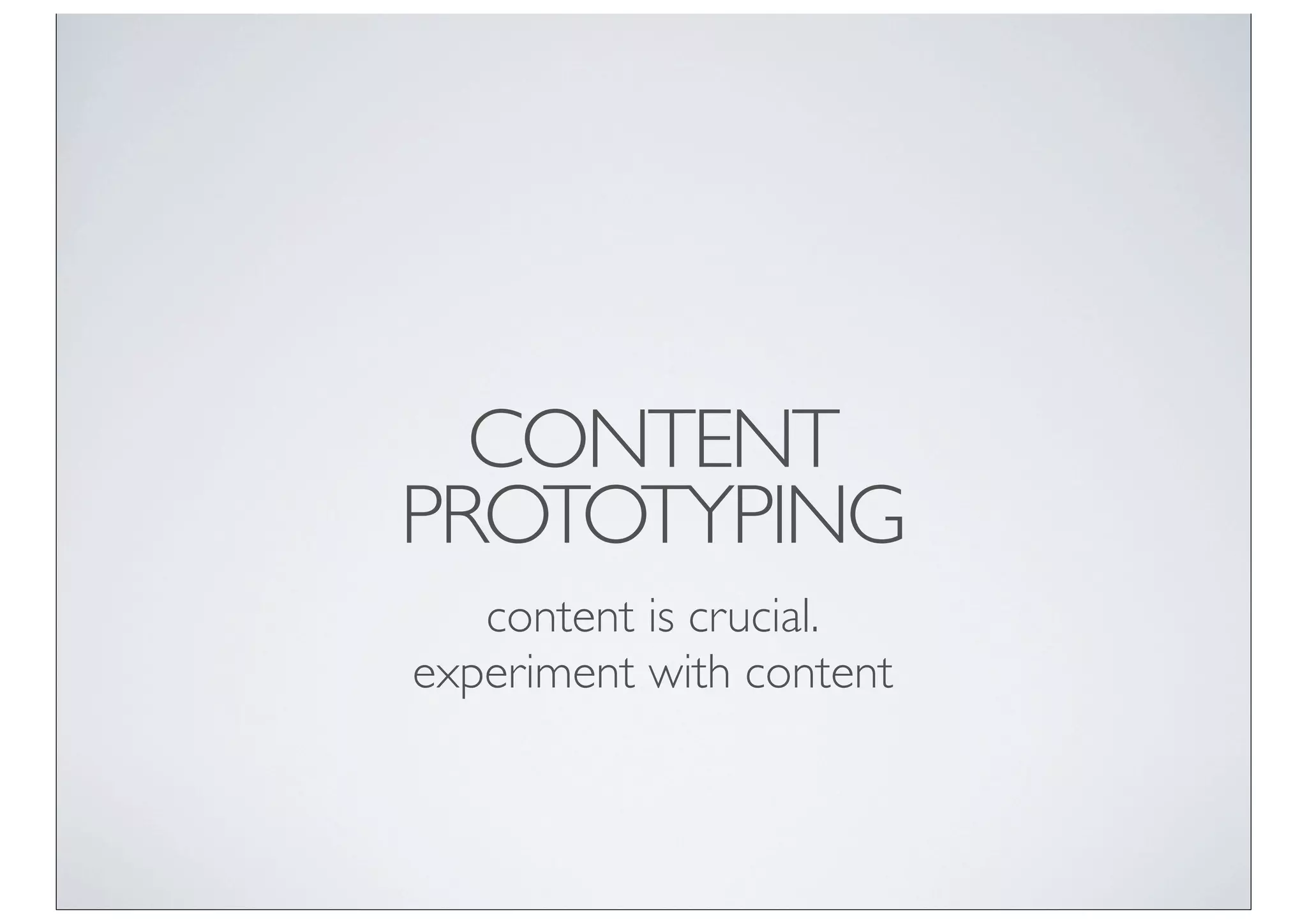 CONTENT
PROTOTYPING
   content is crucial.
experiment with content
 