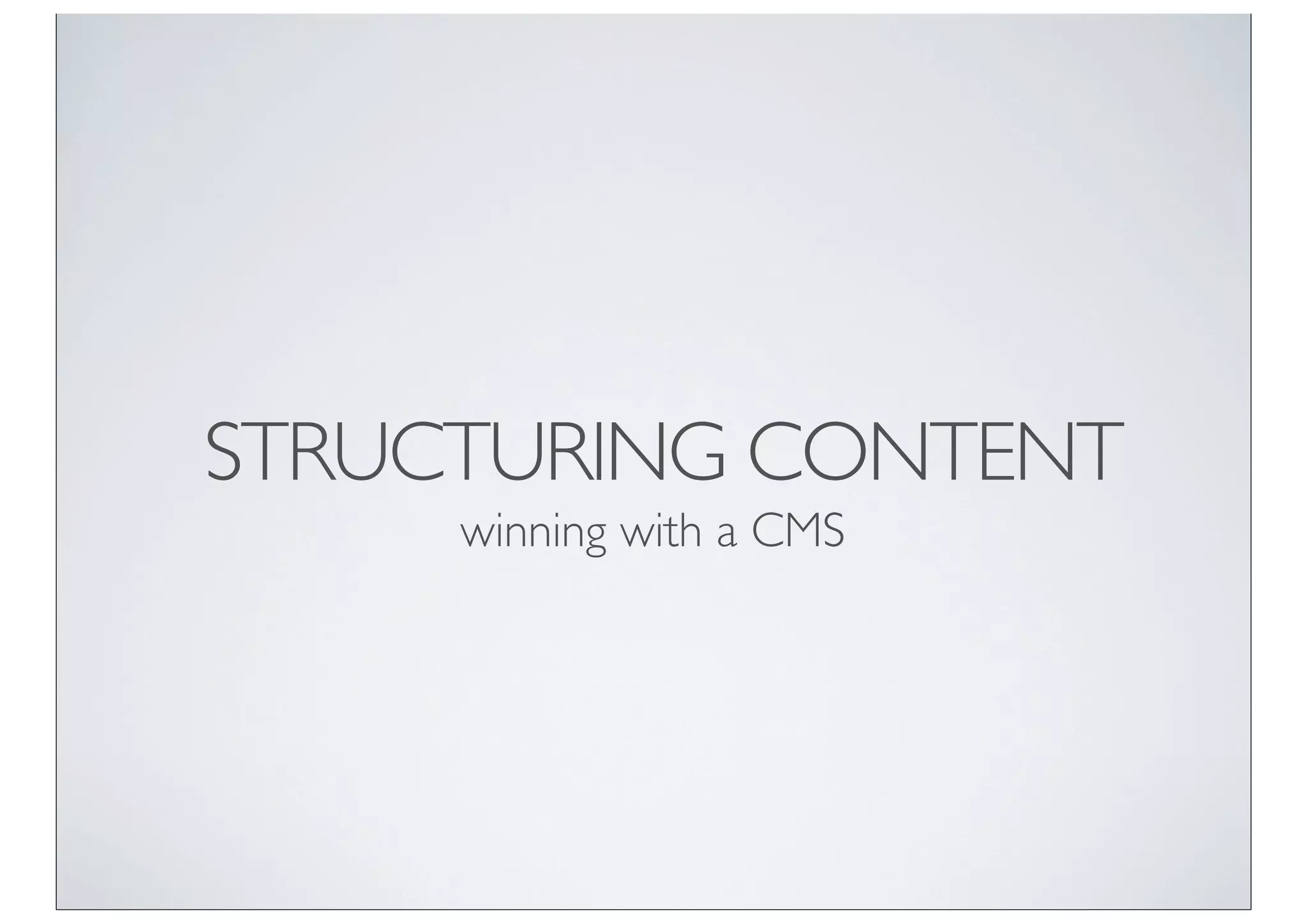 STRUCTURING CONTENT
     winning with a CMS
 