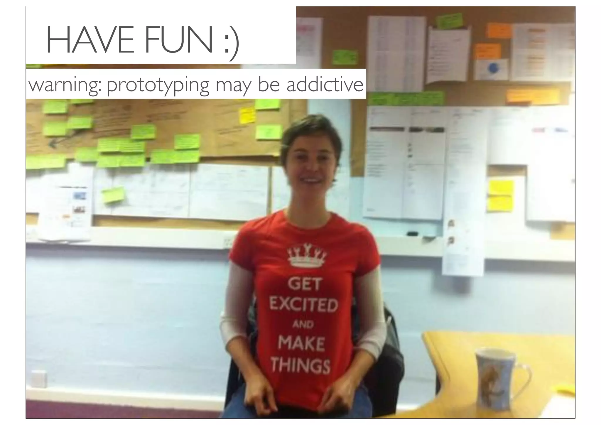 HAVE FUN :)
warning: prototyping may be addictive
 
