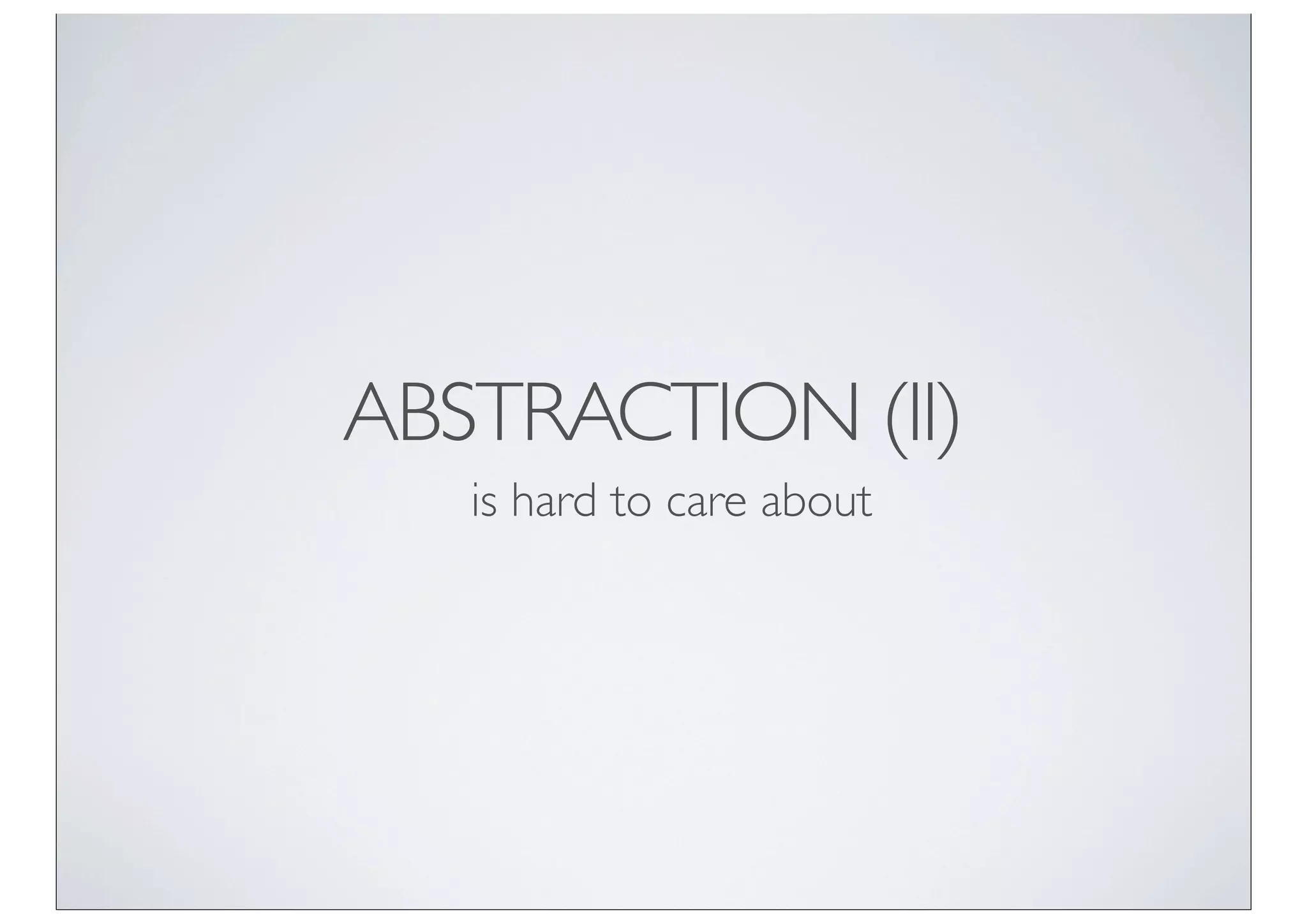 ABSTRACTION (II)
   is hard to care about
 