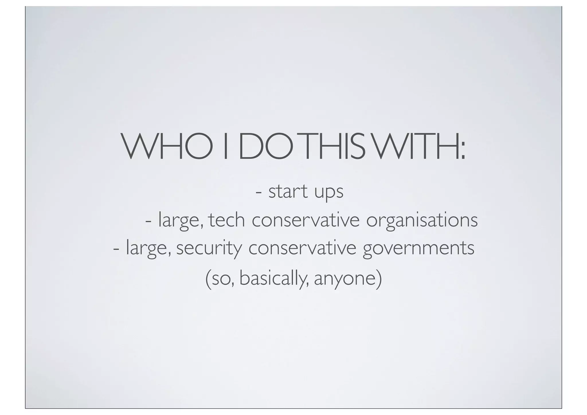 WHO I DO THIS WITH:
                    - start ups
     - large, tech conservative organisations
- large, security conservative governments
             (so, basically, anyone)
 