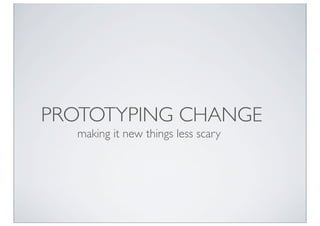 PROTOTYPING CHANGE
  making it new things less scary
 