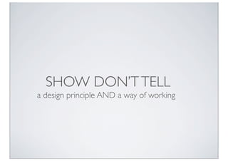 SHOW DON’T TELL
a design principle AND a way of working
 