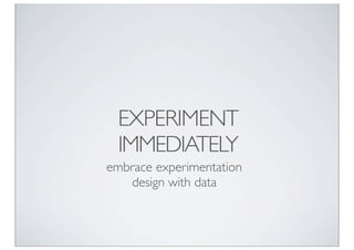 EXPERIMENT
 IMMEDIATELY
embrace experimentation
   design with data
 