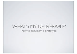 WHAT’S MY DELIVERABLE?
   how to document a prototype
 