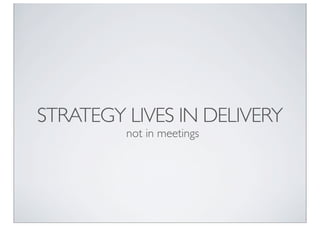 STRATEGY LIVES IN DELIVERY
         not in meetings
 