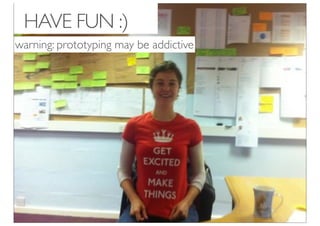 HAVE FUN :)
warning: prototyping may be addictive
 