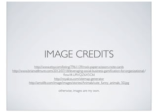 IMAGE CREDITS
                http://www.etsy.com/listing/7961139/rock-paper-scissors-note-cards
http://www.brianvellmure.com/2012/07/18/leveraging-social-business-gamiﬁcation-for-organizational-/
                                       ﬂow/#.URVQZ6X5OkI
                               http://royalcss.com/sitemap-generator
            http://amolife.com/image/images/stories/Animals/cute_funny_animals_50.jpg

                                  otherwise, images are my own.
 