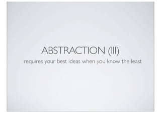 ABSTRACTION (III)
requires your best ideas when you know the least
 