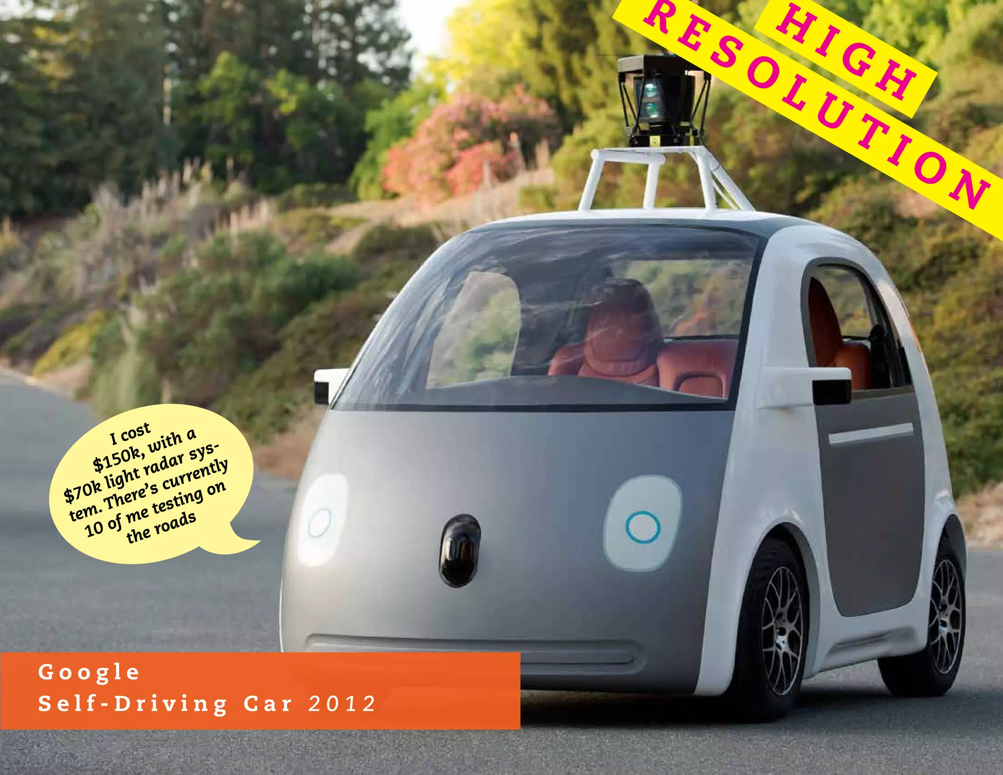 I cost
$150k, with a
$70k light radar sys-
tem. There’s currently
10 of me testing on
the roads
H
I G H
R E S O
L U
T I O
N
G o o g l e
S e l f - D r i v i n g C a r 2 0 1 2
 