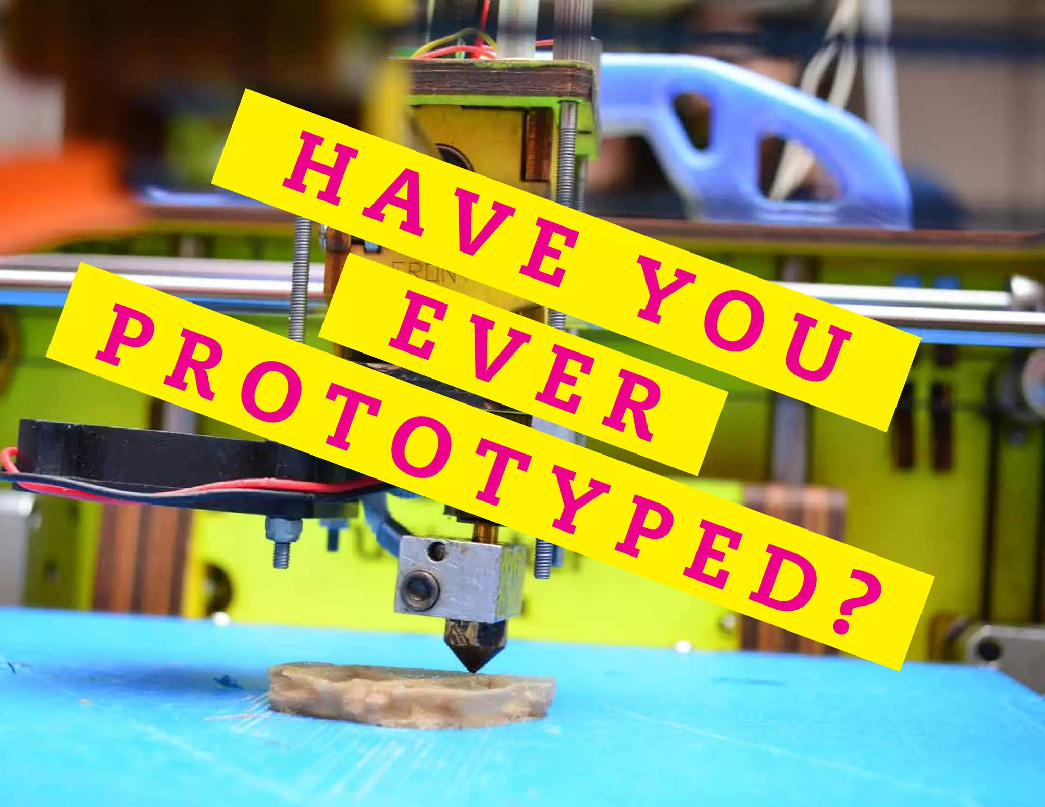 H A V E Y O UE V E R
P R O T O T Y P E D ?
 