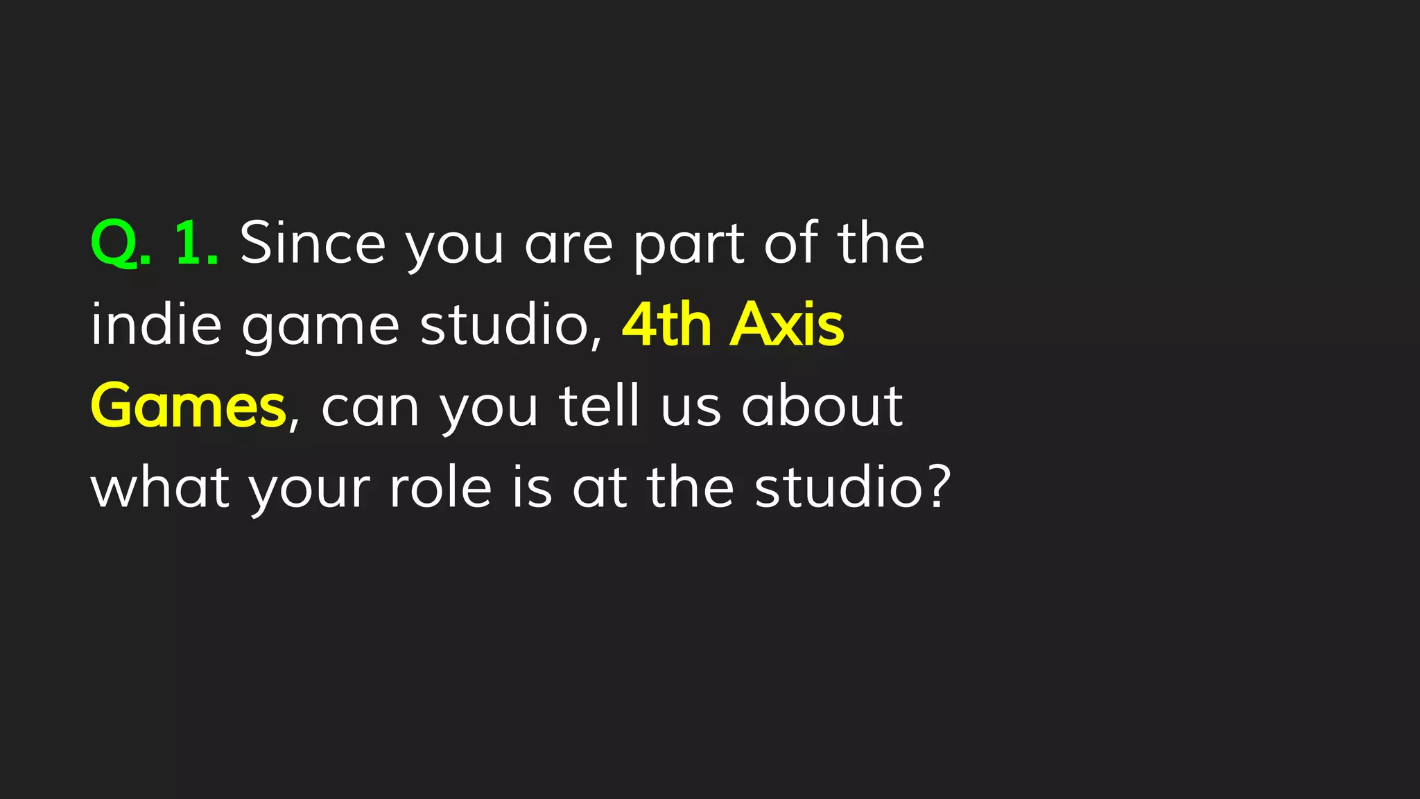 Q. 1. Since you are part of the
indie game studio, 4th Axis
Games, can you tell us about
what your role is at the studio?
 