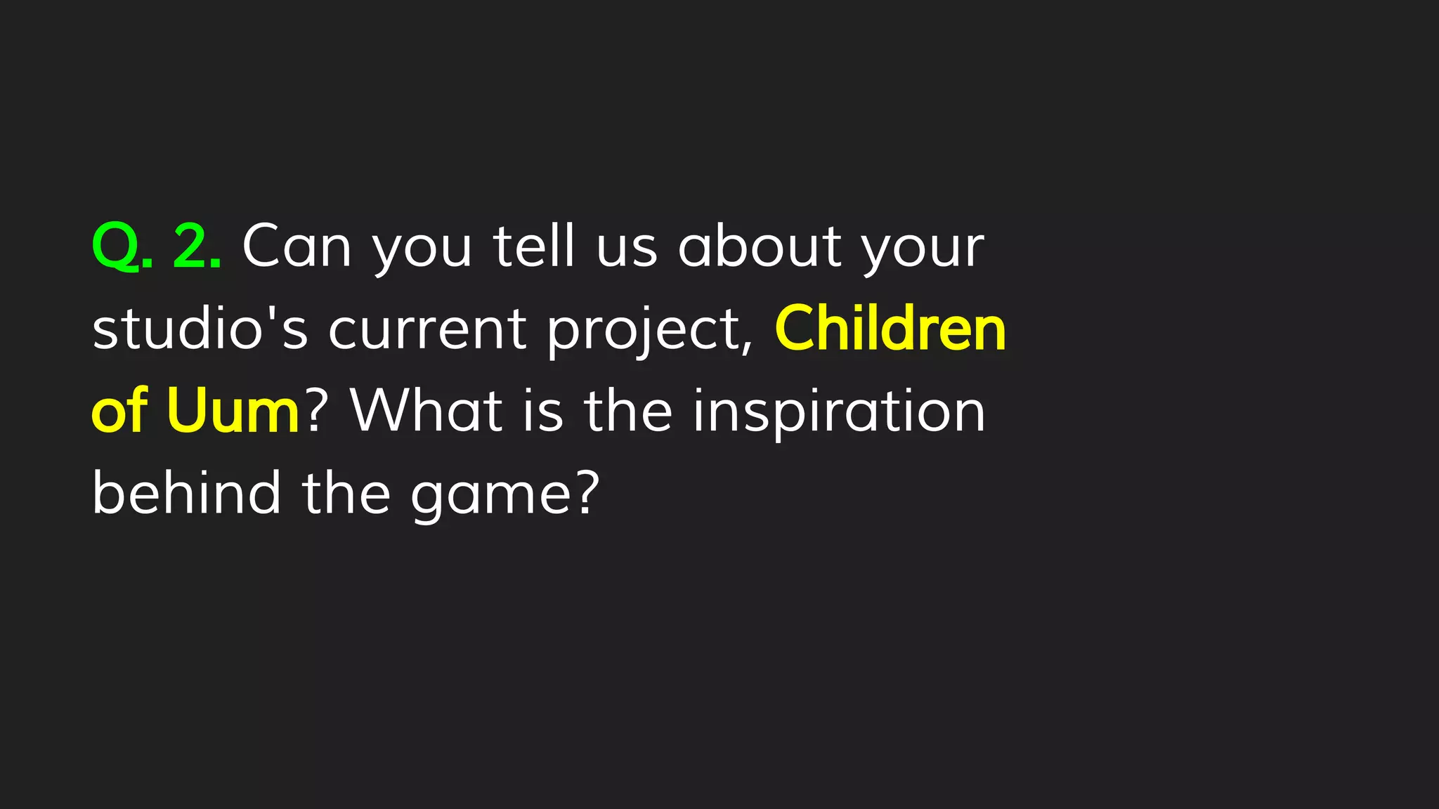 Q. 2. Can you tell us about your
studio's current project, Children
of Uum? What is the inspiration
behind the game?
 