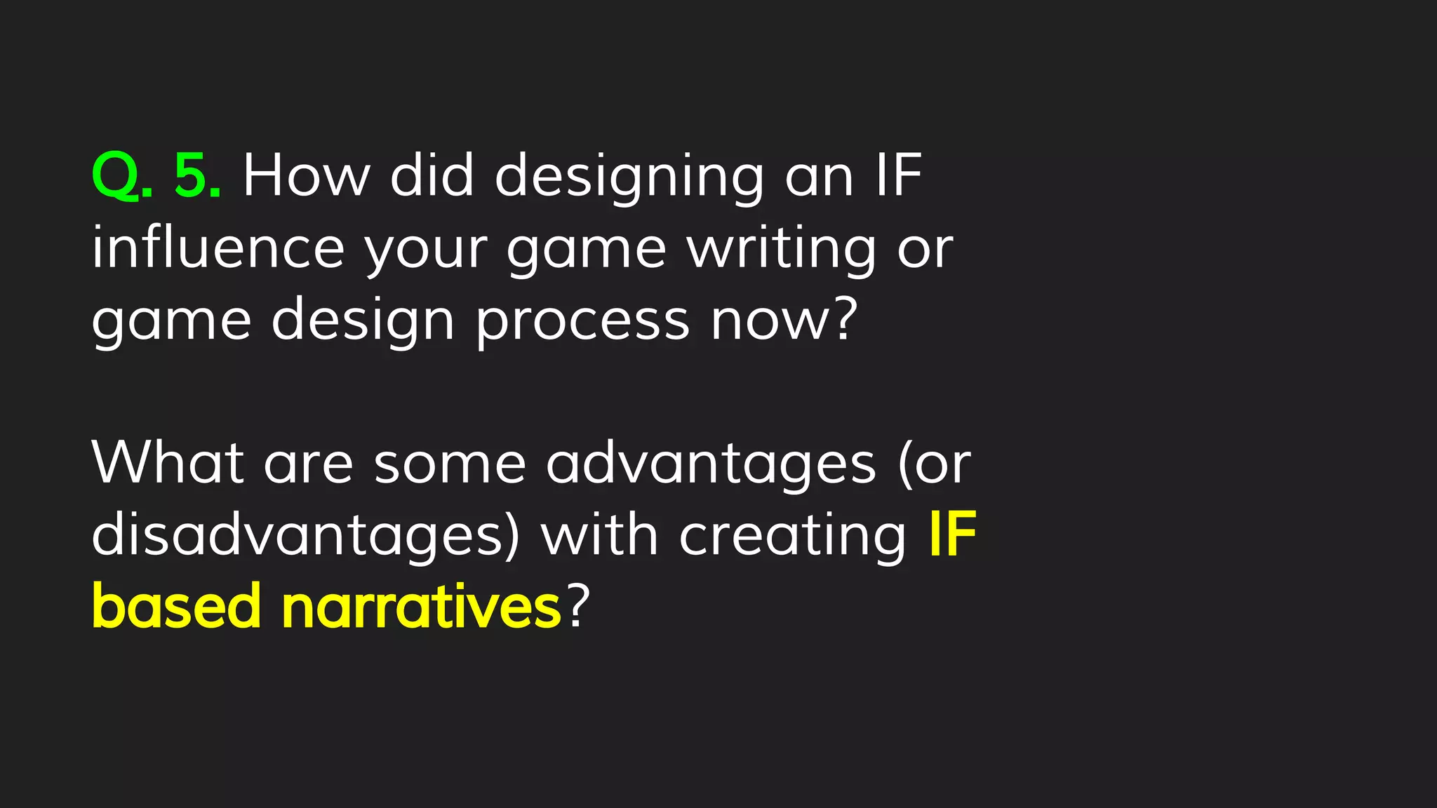 Q. 5. How did designing an IF
influence your game writing or
game design process now?
What are some advantages (or
disadvantages) with creating IF
based narratives?
 
