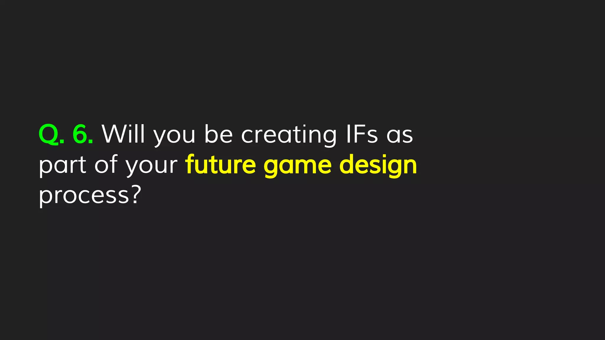 Q. 6. Will you be creating IFs as
part of your future game design
process?
 