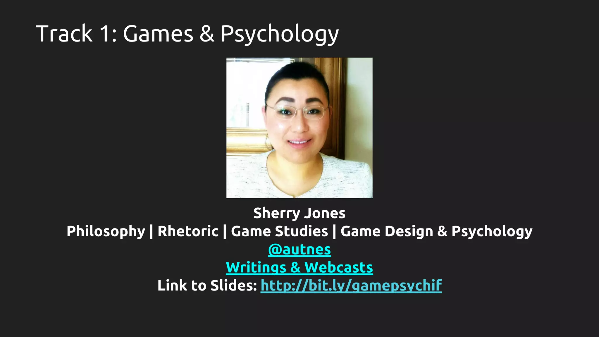 Track 1: Games & Psychology
Sherry Jones
Philosophy | Rhetoric | Game Studies | Game Design & Psychology
@autnes
Writings & Webcasts
Link to Slides: http://bit.ly/gamepsychif
 