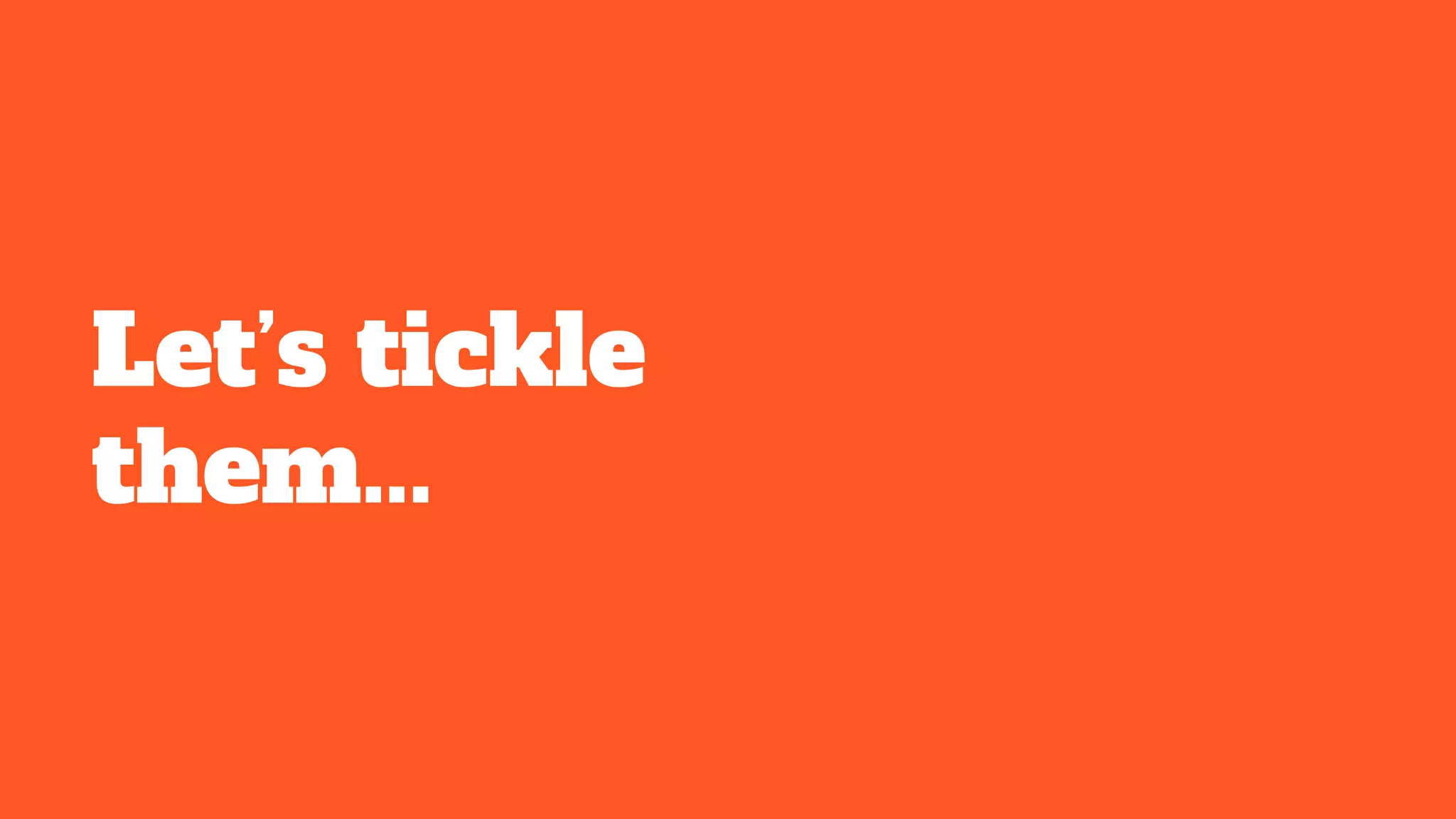 Let’s tickle
them...
 