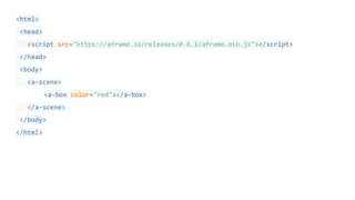 <html>
<head>
<script src="https://aframe.io/releases/0.6.1/aframe.min.js"></script>
</head>
<body>
<a-scene>
<a-box color="red"></a-box>
</a-scene>
</body>
</html>
 