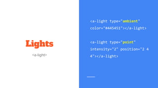 Lights
<a-light type="ambient"
color="#445451"></a-light>
<a-light type="point"
intensity="2" position="2 4
4"></a-light>
 