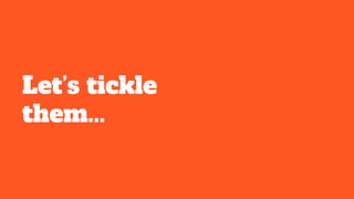 Let’s tickle
them...
 