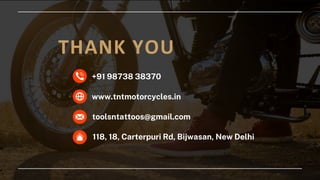 THANK YOU
www.tntmotorcycles.in
118, 18, Carterpuri Rd, Bijwasan, New Delhi
toolsntattoos@gmail.com
+91 98738 38370
 